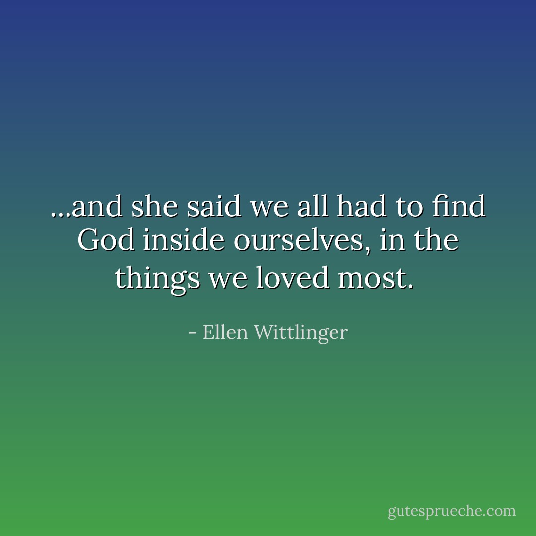 ...and she said we all had to find God inside ourselves, in the things we loved most.  - Ellen Wittlinger