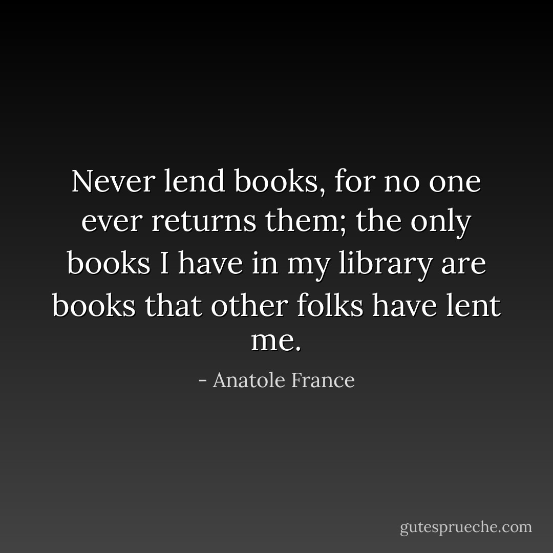 Never lend books, for no one ever returns them; the only books I have in my library are books that other folks have lent me. - Anatole France