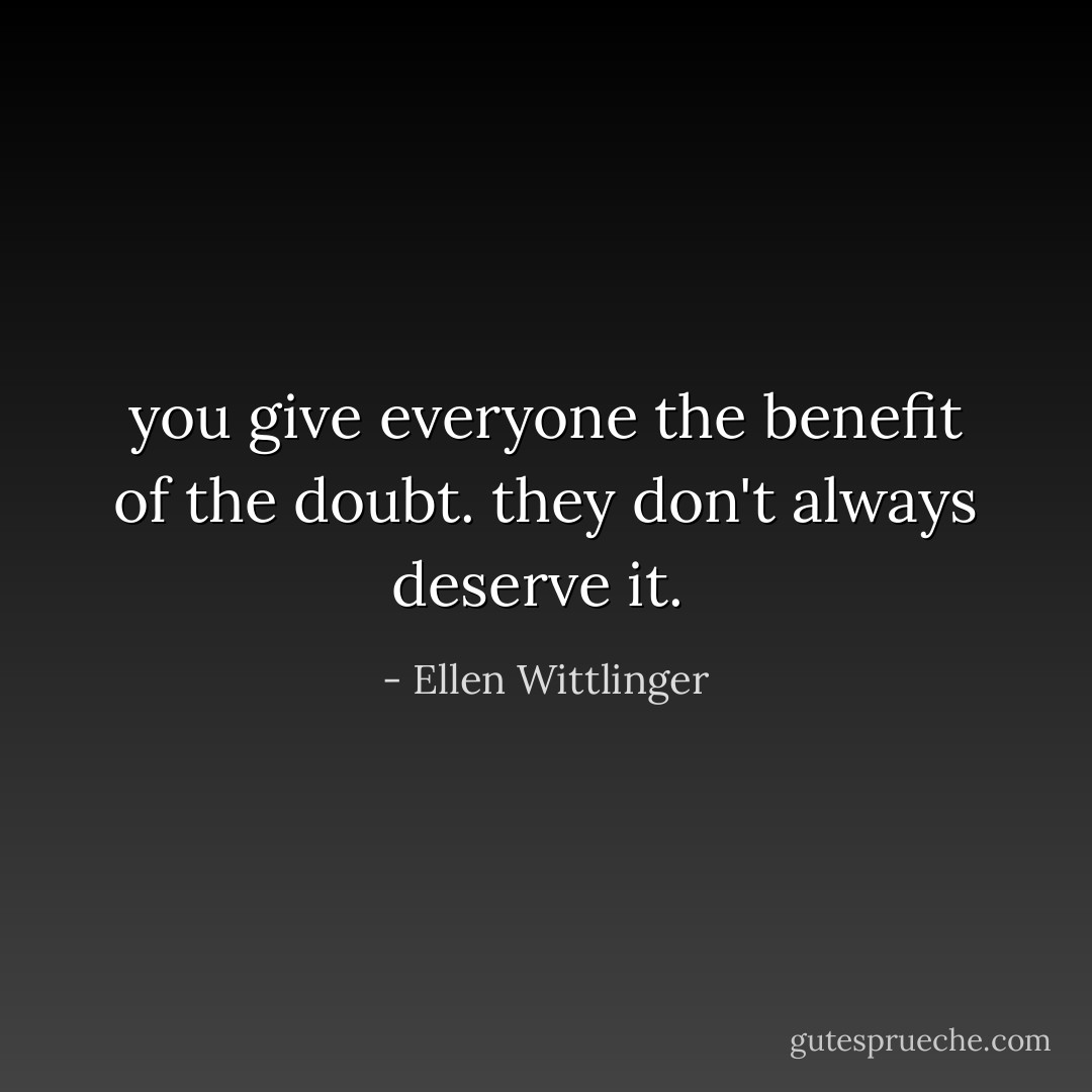 you give everyone the benefit of the doubt. they don't always deserve it.  - Ellen Wittlinger