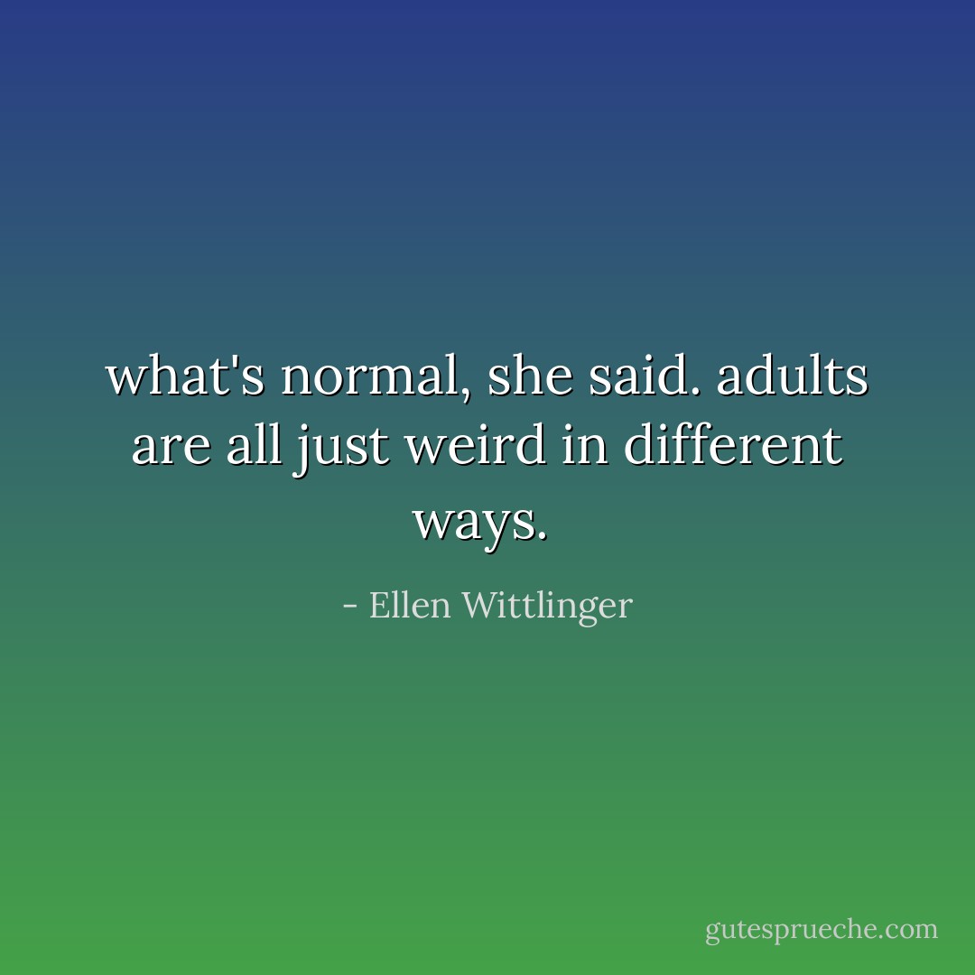 what's normal, she said. adults are all just weird in different ways.  - Ellen Wittlinger