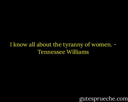 I know all about the tyranny of women. - Tennessee Williams