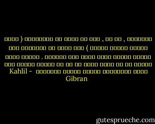 أتعلمين , يا مي , أني ما فكرت في الانصراف ( الذي يسميه الناس موتاً ) إلا وجدت في التفكير لذة غريبة وشعرت بشوق هائل إلى الرحيل . ولكني أعود فأذكر أن في قلبي كلمة لا بد من قولها فأحار بين عجزي واضطراري وتغلق أمامي الأبواب  - Kahlil Gibran