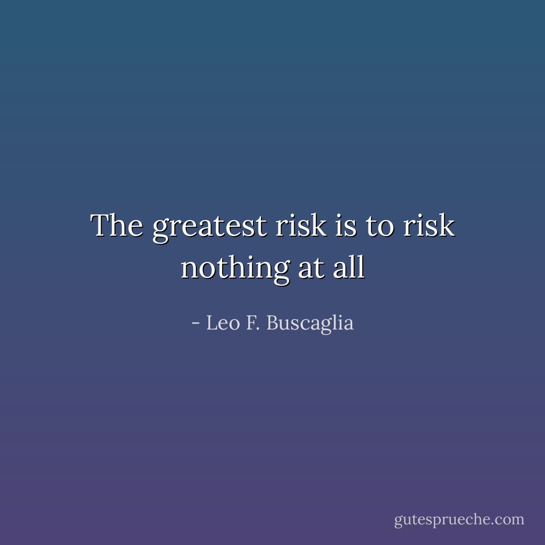 The greatest risk is to risk nothing at all - Leo F. Buscaglia