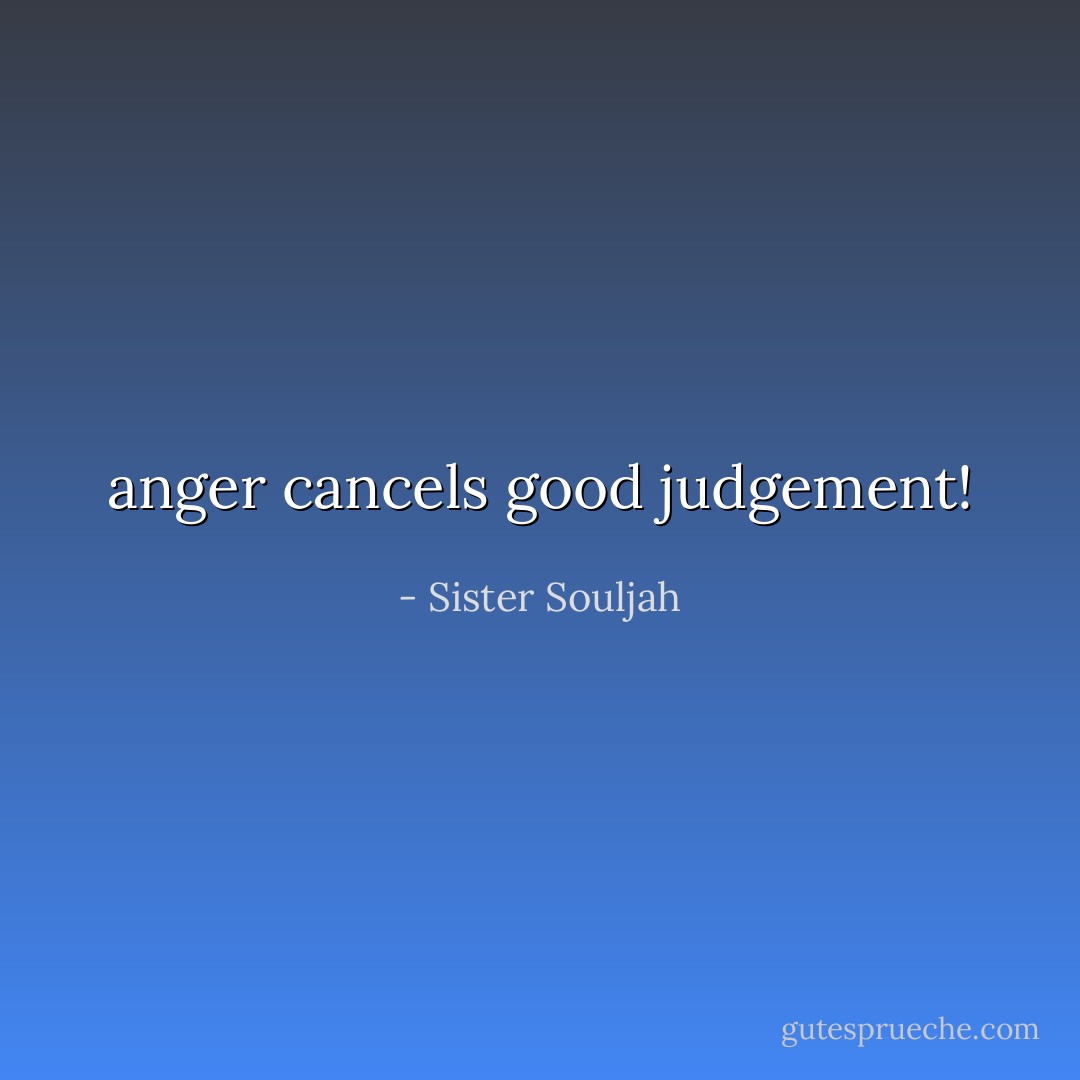 anger cancels good judgement! - Sister Souljah