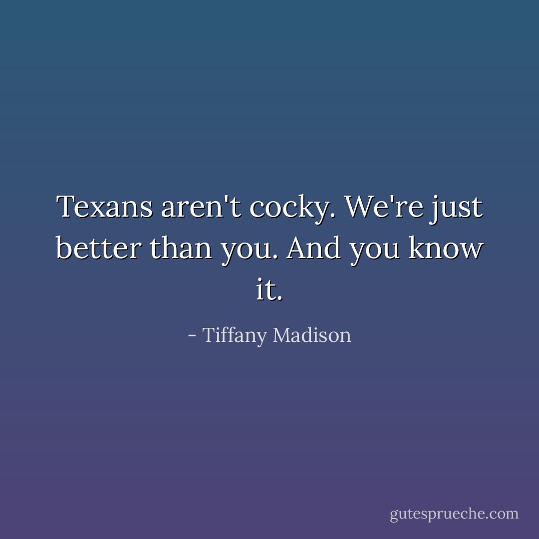 Texans aren't cocky. We're just better than you. And you know it. - Tiffany Madison
