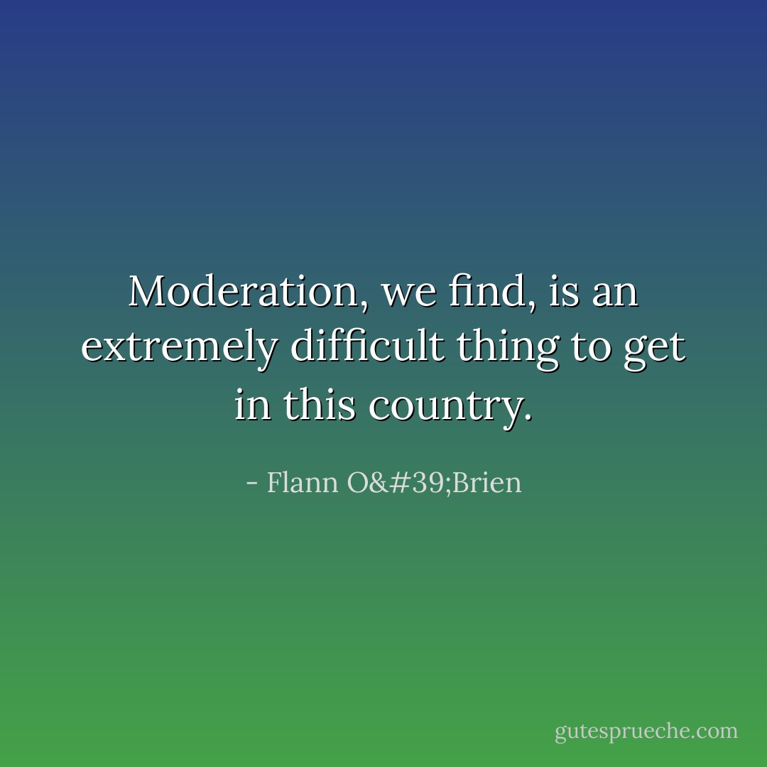 Moderation, we find, is an extremely difficult thing to get in this country. - Flann O'Brien