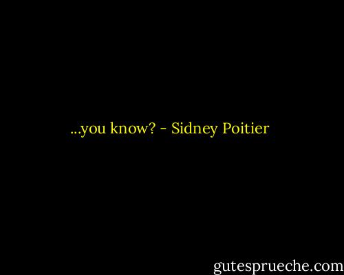 ...you know? - Sidney Poitier