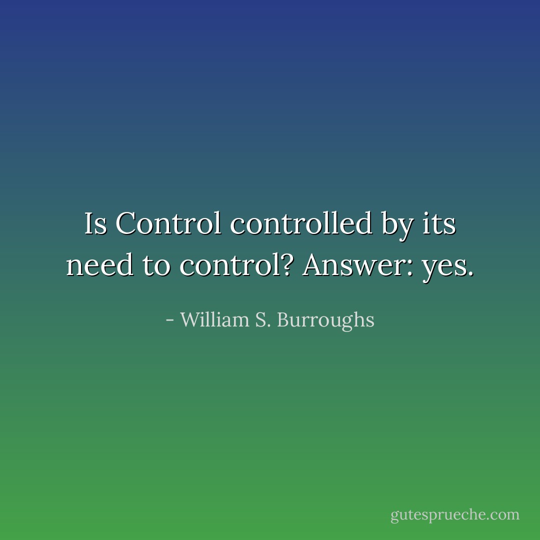 Is Control controlled by its need to control? Answer: yes. - William S. Burroughs