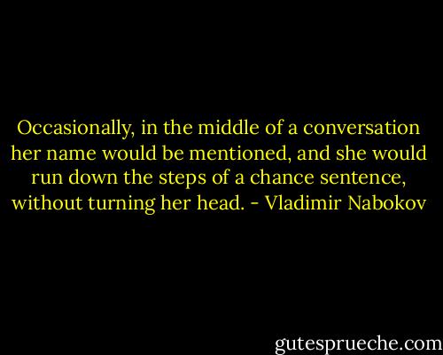 Occasionally, in the middle of a conversation her name would be mentioned, and she would run down the steps of a chance sentence, without turning her head. - Vladimir Nabokov
