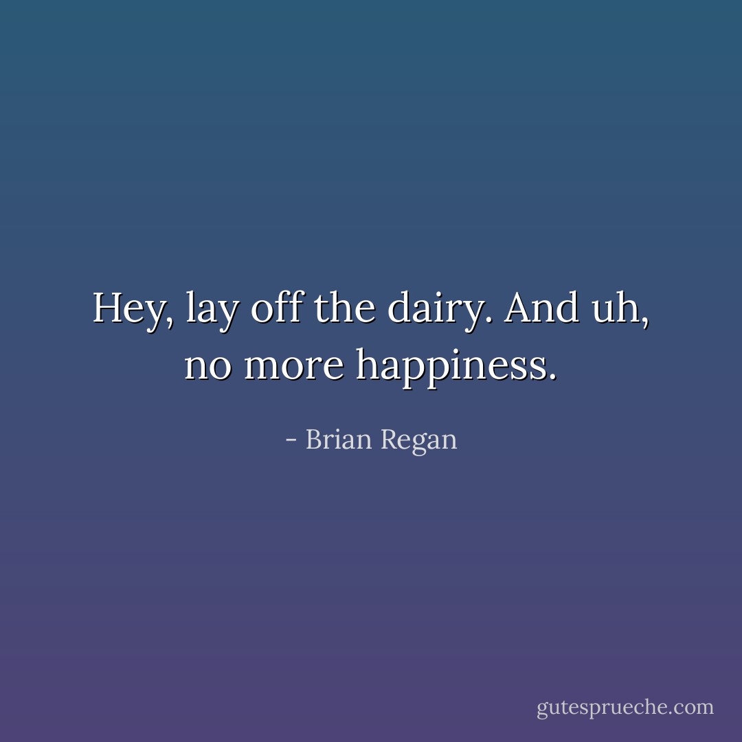 Hey, lay off the dairy. And uh, no more happiness. - Brian Regan