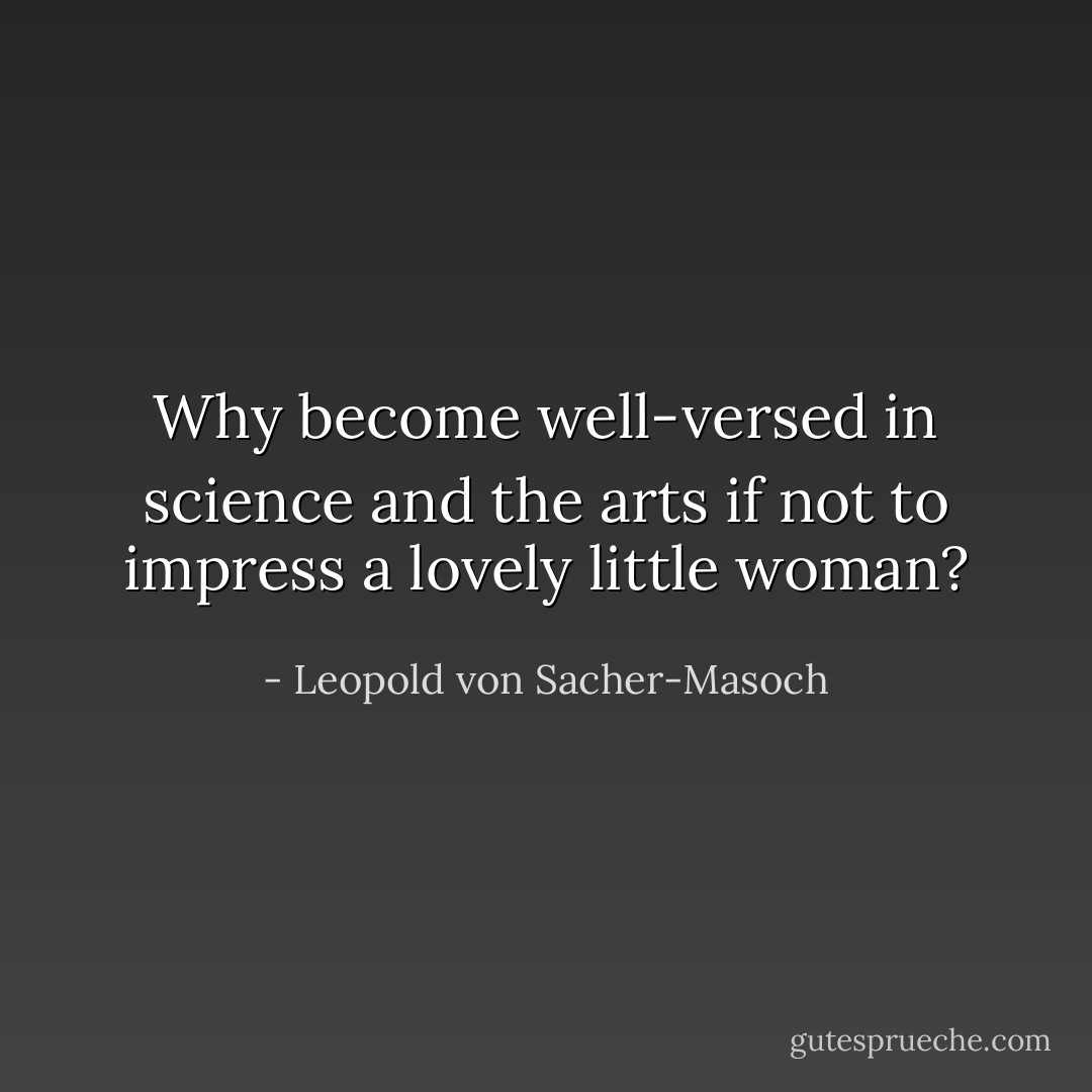 Why become well-versed in science and the arts if not to impress a lovely little woman? - Leopold von Sacher-Masoch