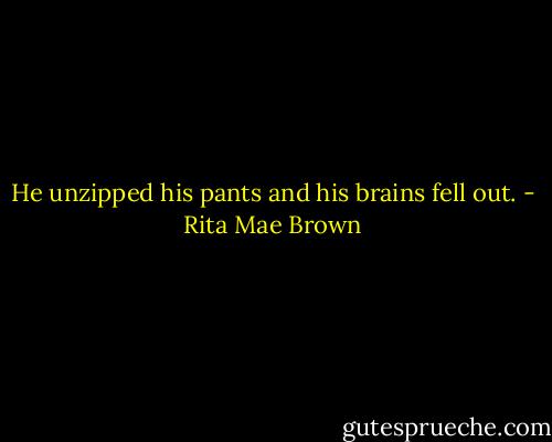 He unzipped his pants and his brains fell out. - Rita Mae Brown