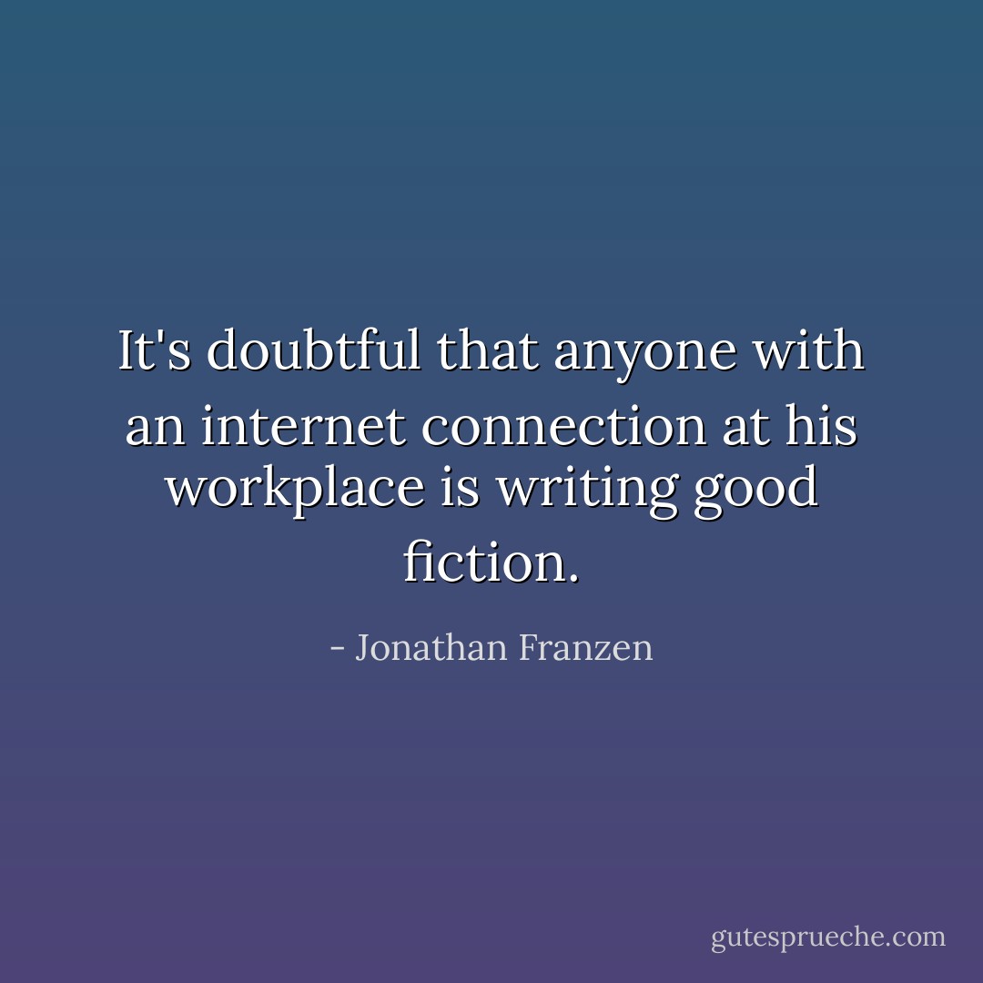 It's doubtful that anyone with an internet connection at his workplace is writing good fiction. - Jonathan Franzen