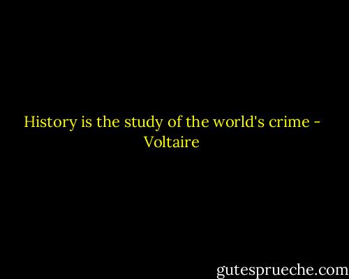 History is the study of the world's crime - Voltaire