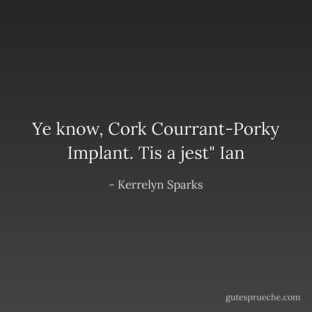 Ye know, Cork Courrant-Porky Implant. Tis a jest" Ian - Kerrelyn Sparks
