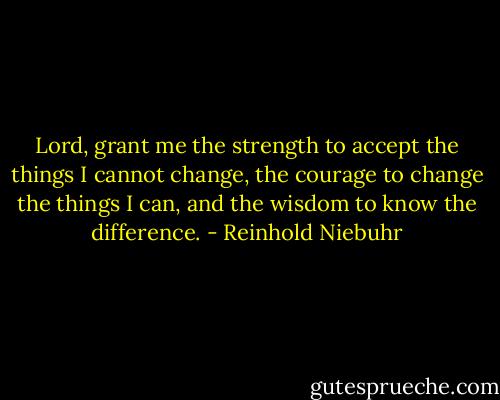 Lord, grant me the strength to accept the things I cannot change,<br />the courage to change the things I can,<br />and the wisdom to know the difference. - Reinhold Niebuhr