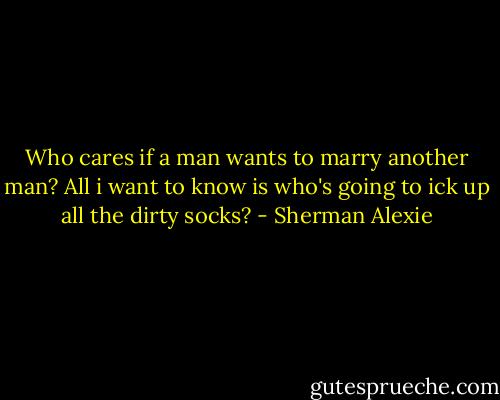Who cares if a man wants to marry another man? All i want to know is who's going to ick up all the dirty socks? - Sherman Alexie