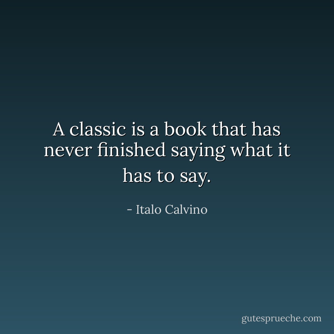 A classic is a book that has never finished saying what it has to say. - Italo Calvino