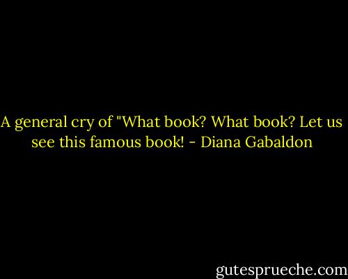 A general cry of "What book? What book? Let us see this famous book! - Diana Gabaldon