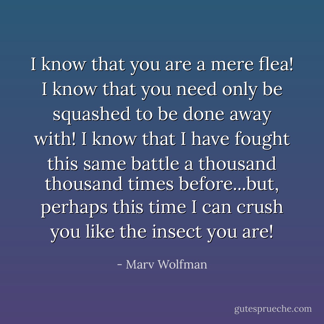 I know that you are a mere flea! I know that you need only be squashed to be done away with! I know that I have fought this same battle a thousand thousand times before...but, perhaps this time I can crush you like the insect you are! - Marv Wolfman