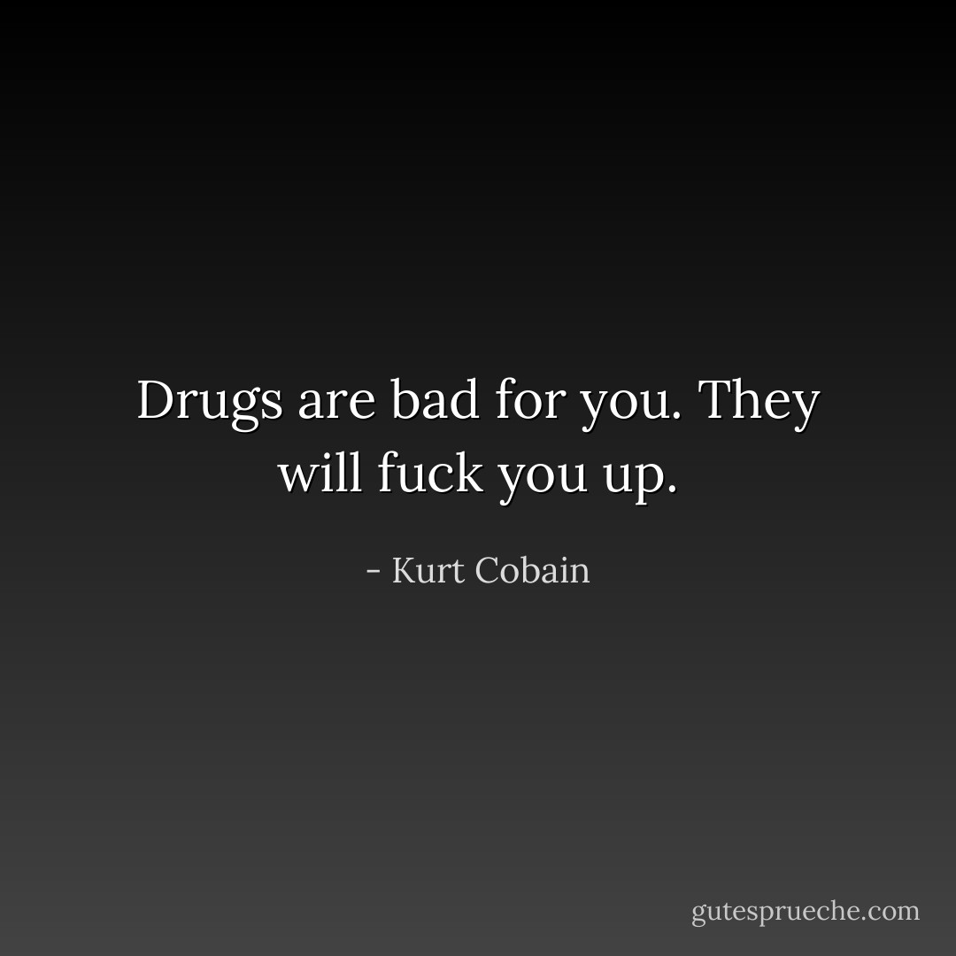 Drugs are bad for you. They will fuck you up. - Kurt Cobain