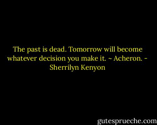 The past is dead. Tomorrow will become whatever decision you make it. ~ Acheron. - Sherrilyn Kenyon