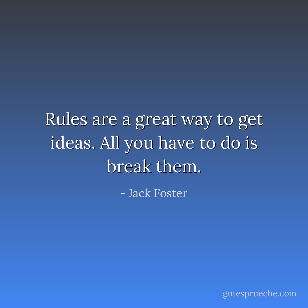 Rules are a great way to get ideas. All you have to do is break them. - Jack Foster