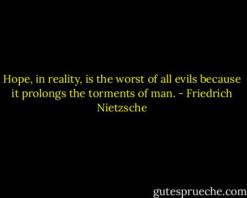Hope, in reality, is the worst of all evils because it prolongs the torments of man. - Friedrich Nietzsche