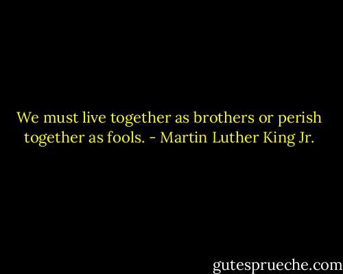 We must live together as brothers or perish together as fools. - Martin Luther King Jr.