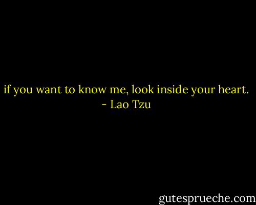 if you want to know me, look inside your heart. - Lao Tzu