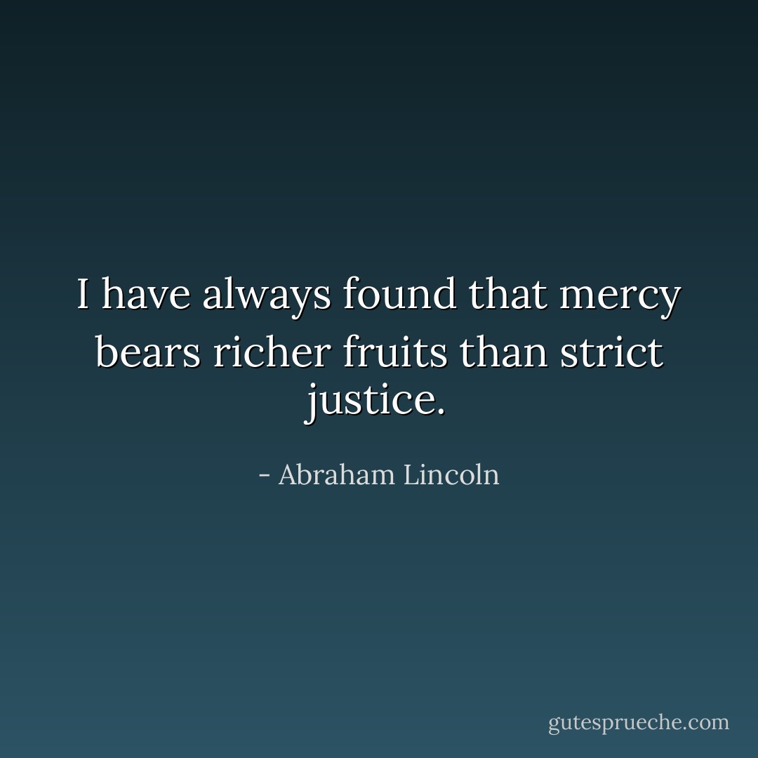I have always found that mercy bears richer fruits than strict justice. - Abraham Lincoln