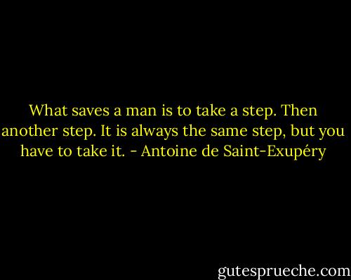 What saves a man is to take a step. Then another step. It is always the same step, but you have to take it. - Antoine de Saint-Exupéry