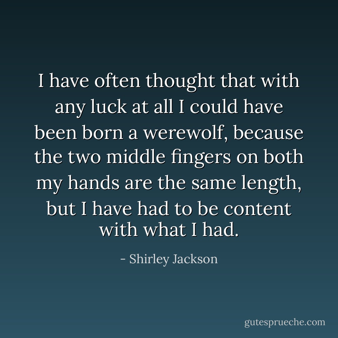 I have often thought that with any luck at all I could have been born a werewolf, because the two middle fingers on both my hands are the same length, but I have had to be content with what I had. - Shirley Jackson