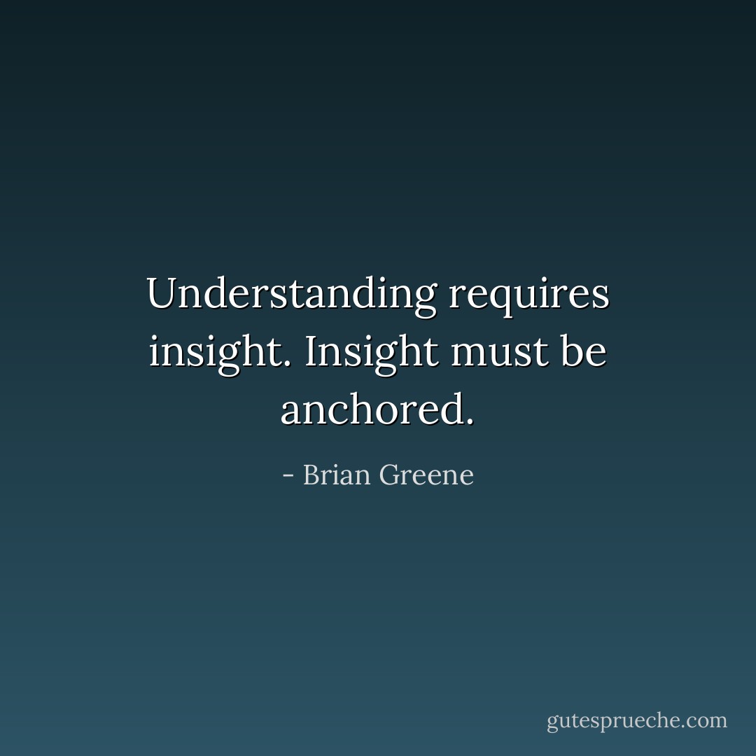 Understanding requires insight. Insight must be anchored. - Brian Greene