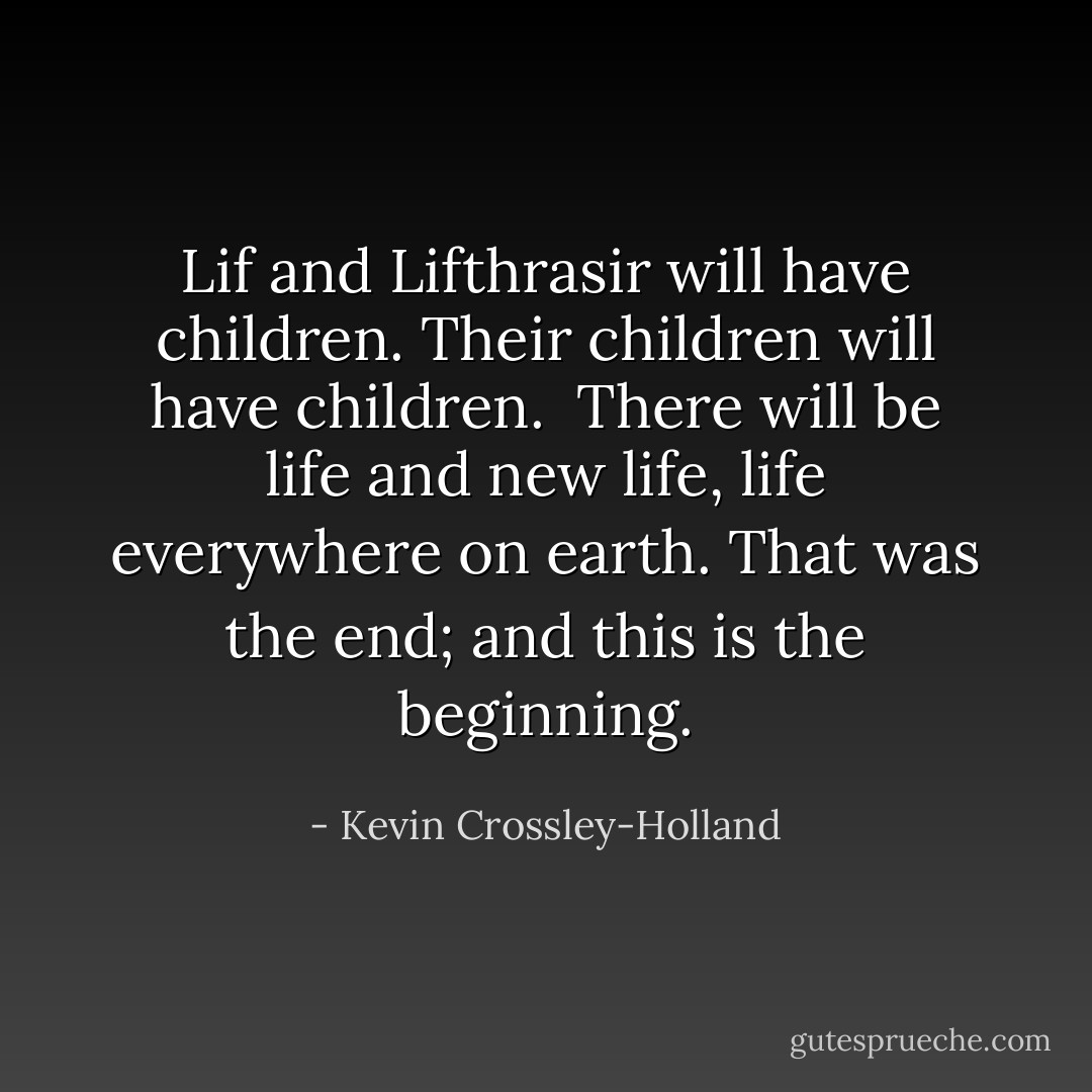 Lif and Lifthrasir will have children. Their children will have children. <br />There will be life and new life, life everywhere on earth. That was the end; and this is the beginning. - Kevin Crossley-Holland