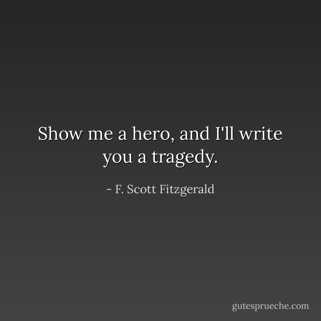 Show me a hero, and I'll write you a tragedy. - F. Scott Fitzgerald