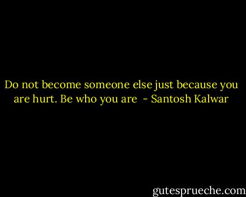 Do not become someone else just because you are hurt. Be who you are  - Santosh Kalwar