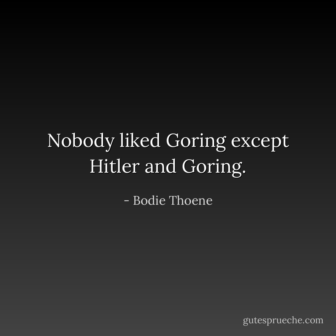 Nobody liked Goring except Hitler and Goring. - Bodie Thoene