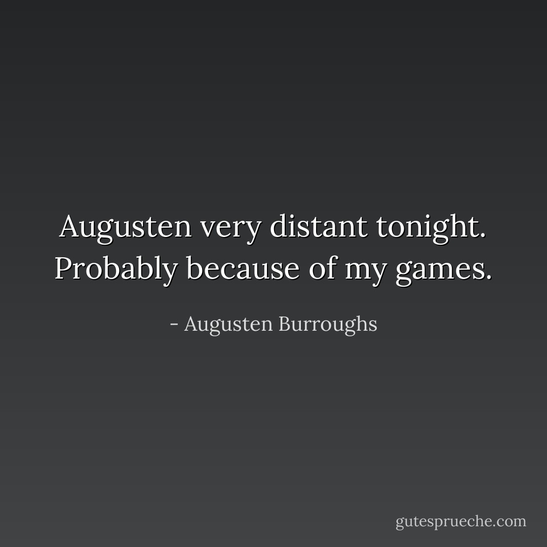 Augusten very distant tonight. Probably because of my games. - Augusten Burroughs