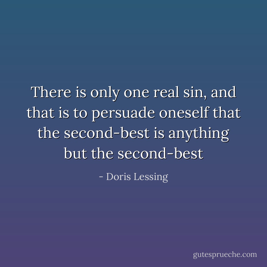 There is only one real sin, and that is to persuade oneself that the second-best is anything but the second-best - Doris Lessing