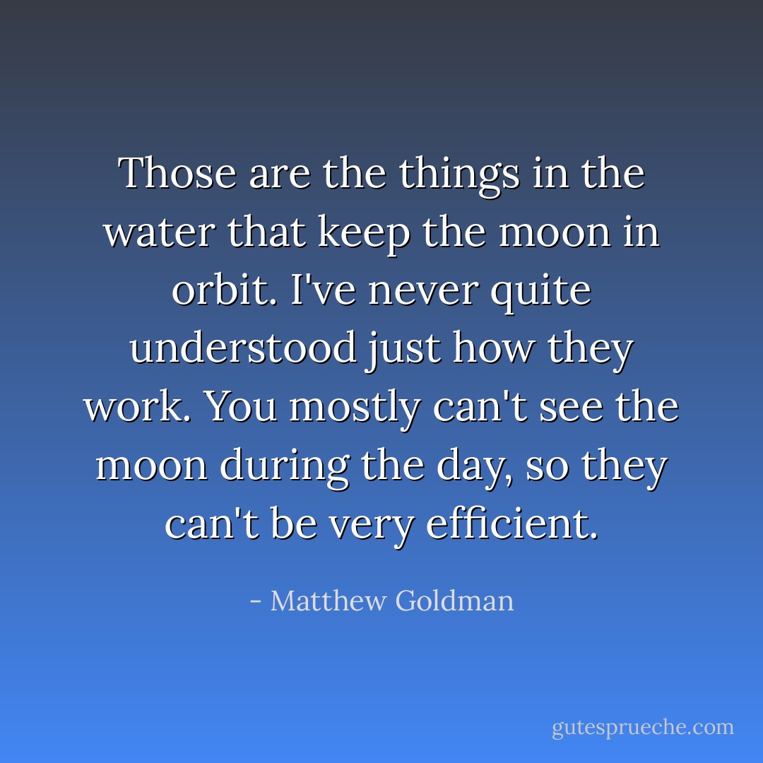 Those are the things in the water that keep the moon in orbit. I've never quite understood just how they work. You mostly can't see the moon during the day, so they can't be very efficient. - Matthew Goldman