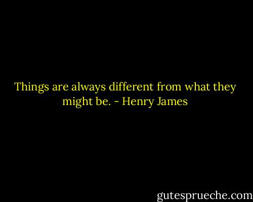 Things are always different from what they might be. - Henry James