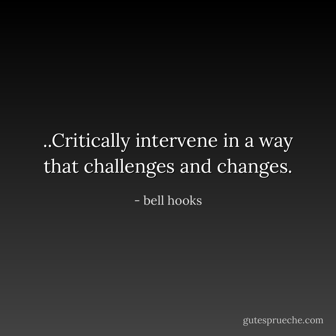 ..Critically intervene in a way that challenges and changes. - bell hooks