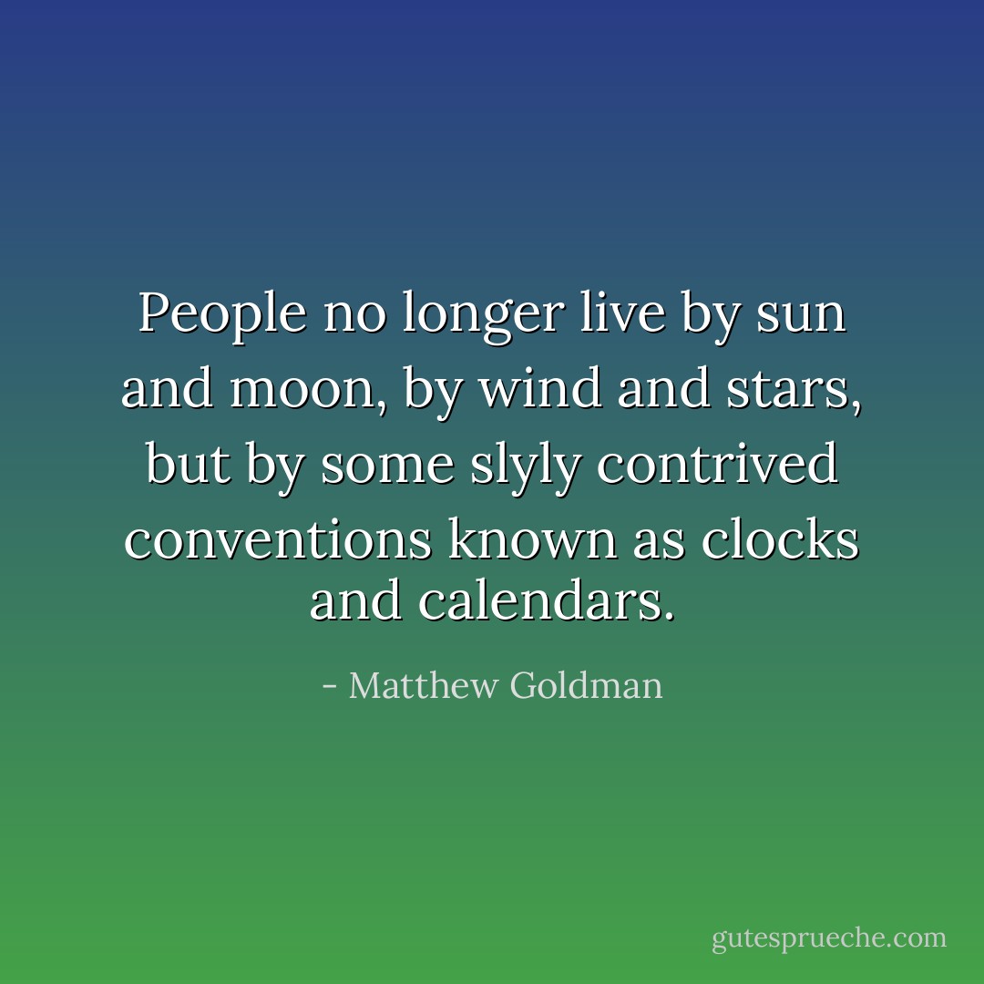 People no longer live by sun and moon, by wind and stars, but by some slyly contrived conventions known as clocks and calendars. - Matthew Goldman