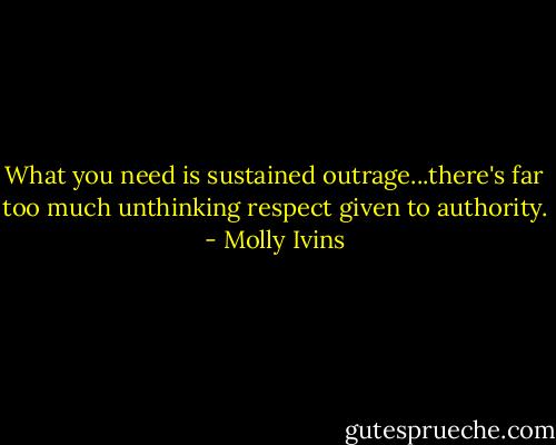 What you need is sustained outrage...there's far too much unthinking respect given to authority. - Molly Ivins