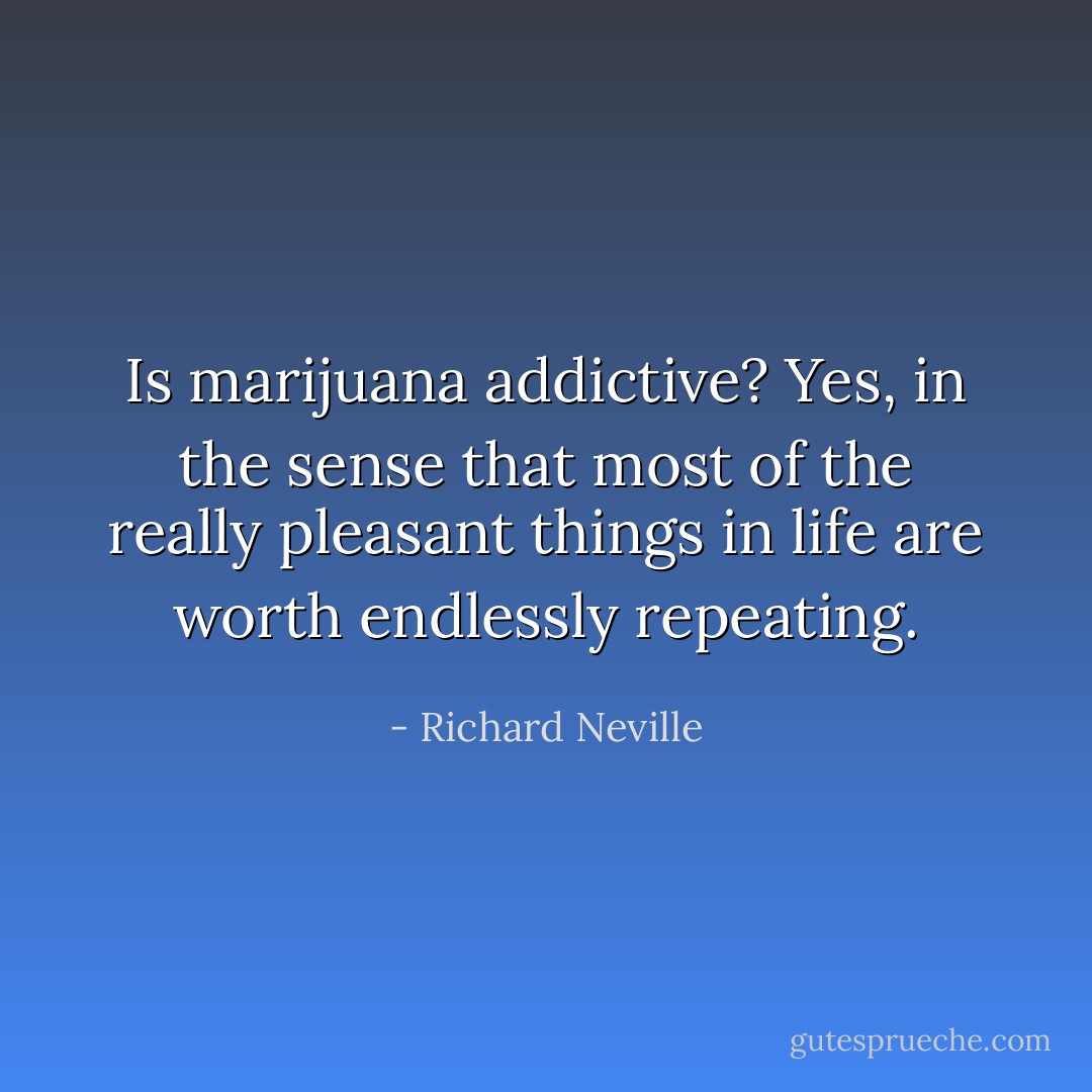 Is marijuana addictive? Yes, in the sense that most of the really pleasant things in life are worth endlessly repeating. - Richard Neville