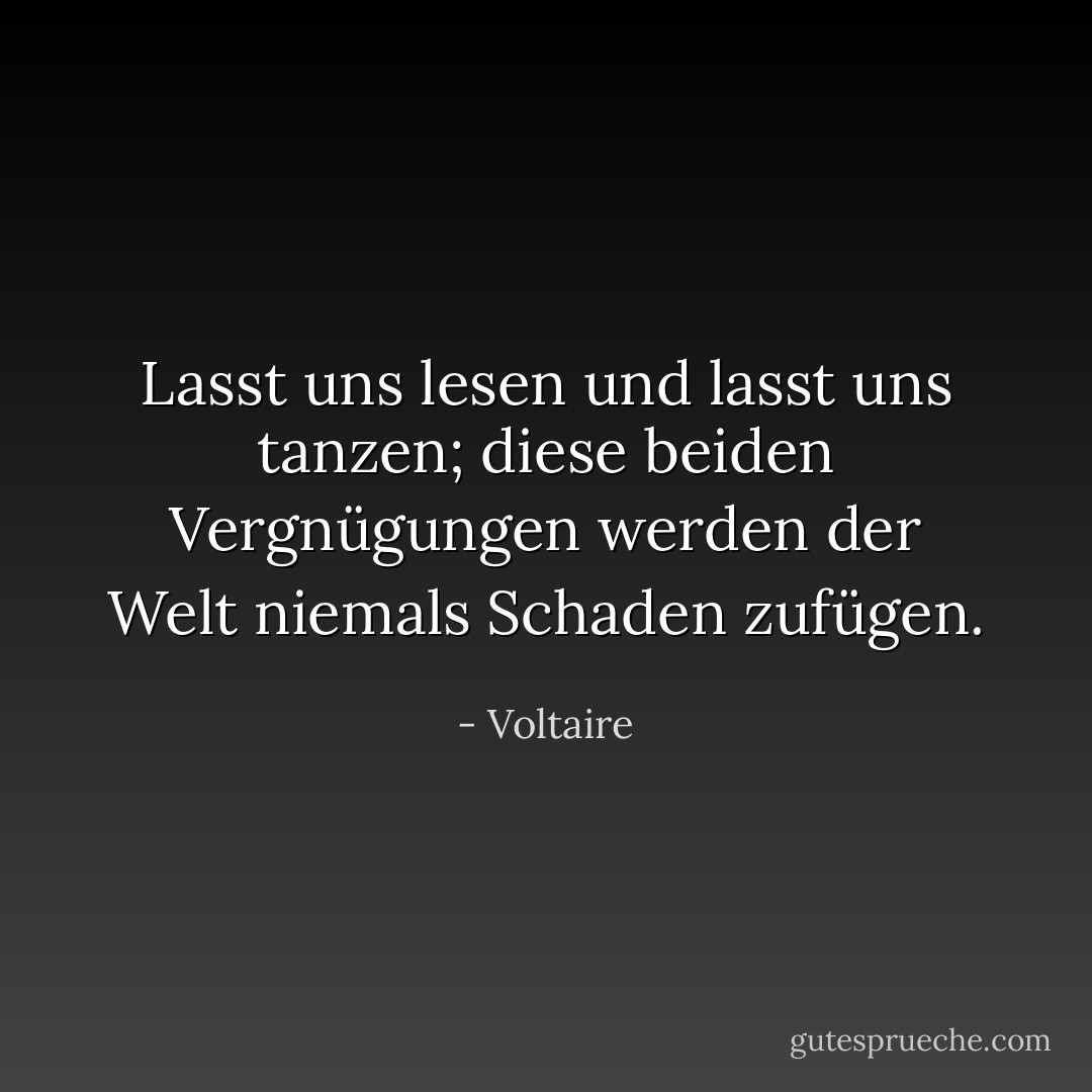 Lasst uns lesen und lasst uns tanzen; diese beiden Vergnügungen werden der Welt niemals Schaden zufügen. - Voltaire<