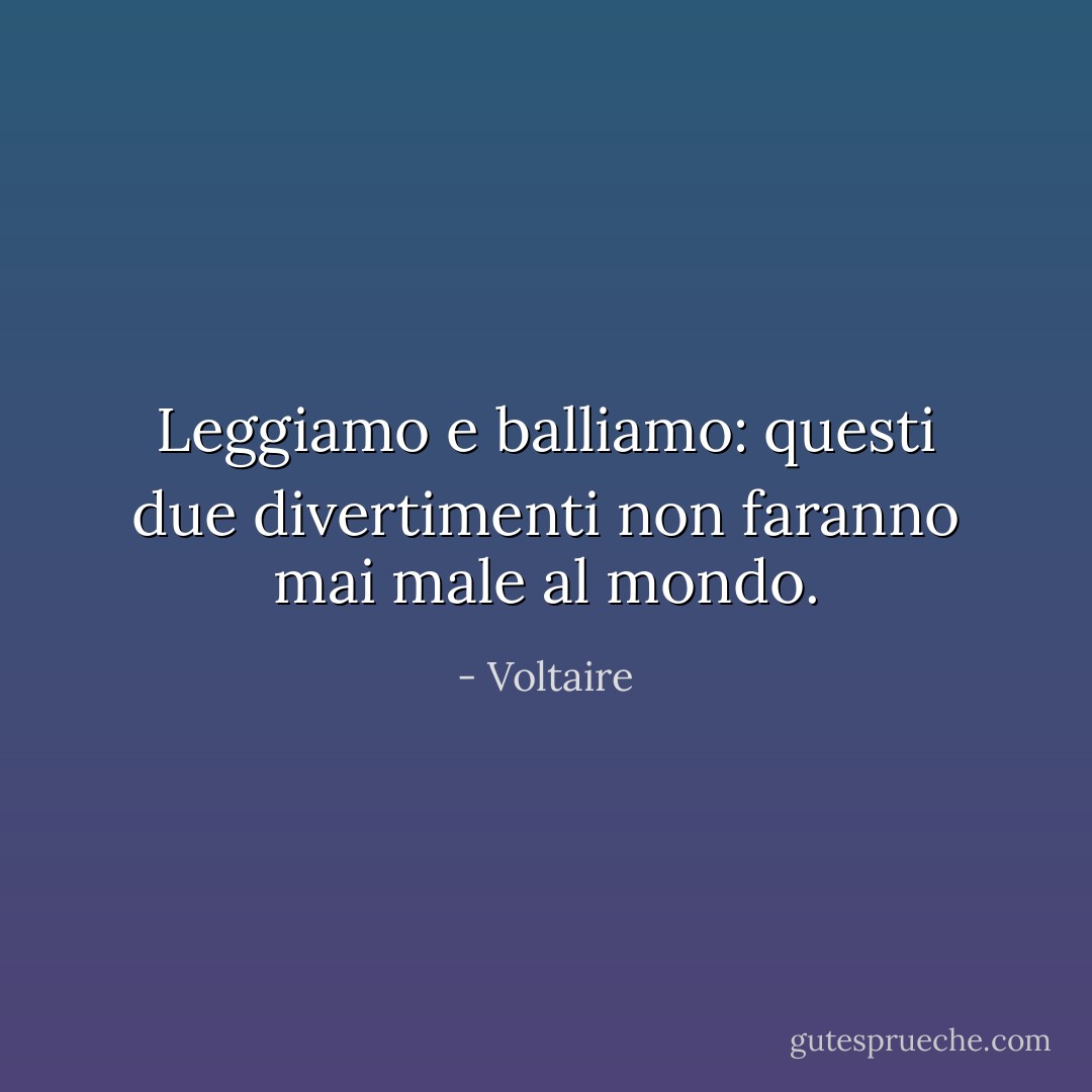 Leggiamo e balliamo: questi due divertimenti non faranno mai male al mondo. - Voltaire