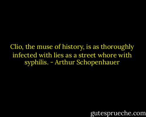 Clio, the muse of history, is as thoroughly infected with lies as a street whore with syphilis. - Arthur Schopenhauer