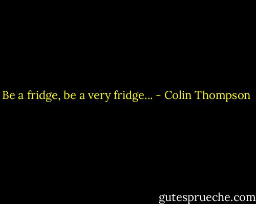 Be a fridge, be a very fridge... - Colin Thompson